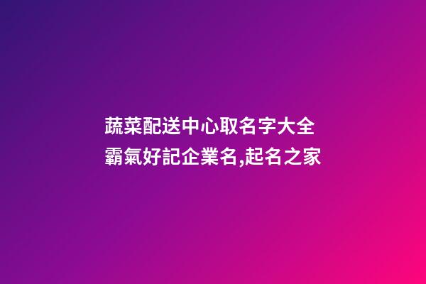 蔬菜配送中心取名字大全 霸氣好記企業名,起名之家-第1張-公司起名-玄機派